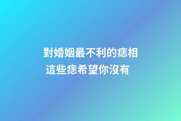 對婚姻最不利的痣相 這些痣希望你沒有